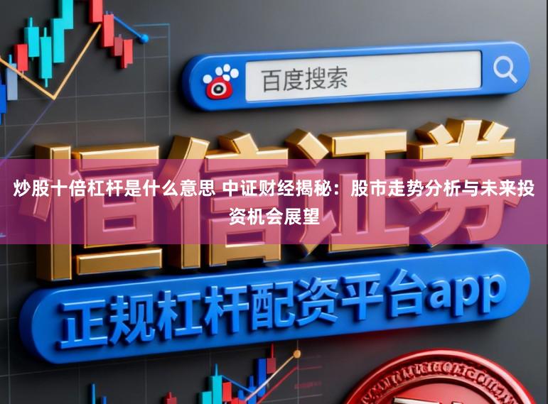 炒股十倍杠杆是什么意思 中证财经揭秘：股市走势分析与未来投资机会展望