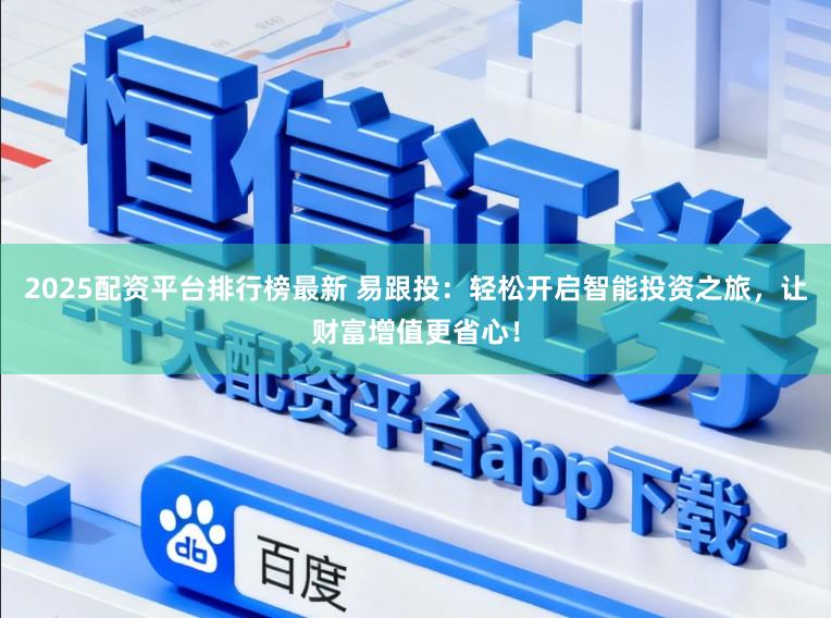 2025配资平台排行榜最新 易跟投：轻松开启智能投资之旅，让财富增值更省心！