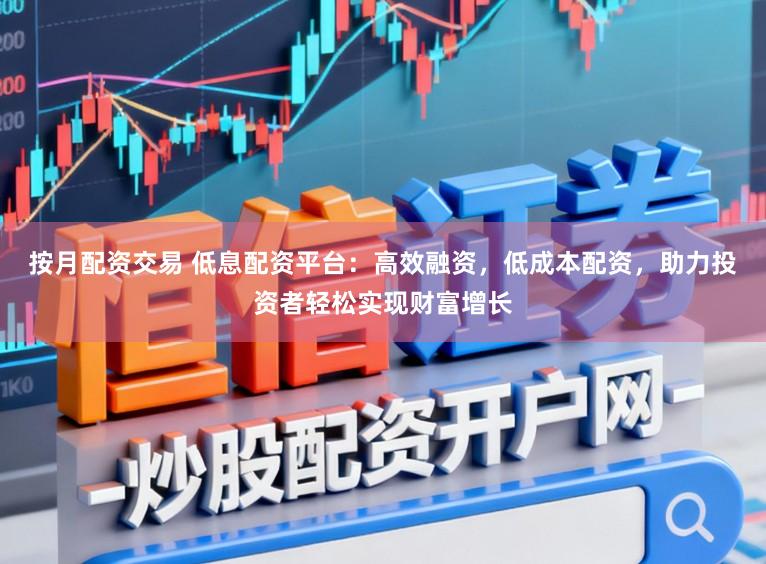 按月配资交易 低息配资平台：高效融资，低成本配资，助力投资者轻松实现财富增长