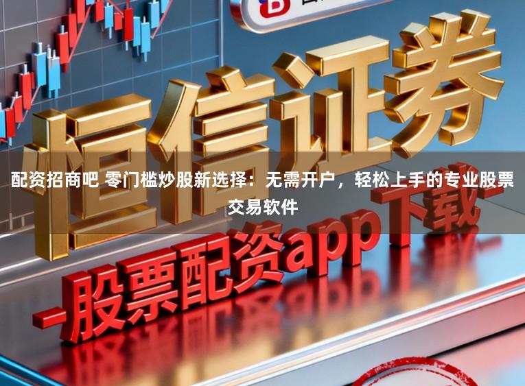 配资招商吧 零门槛炒股新选择：无需开户，轻松上手的专业股票交易软件