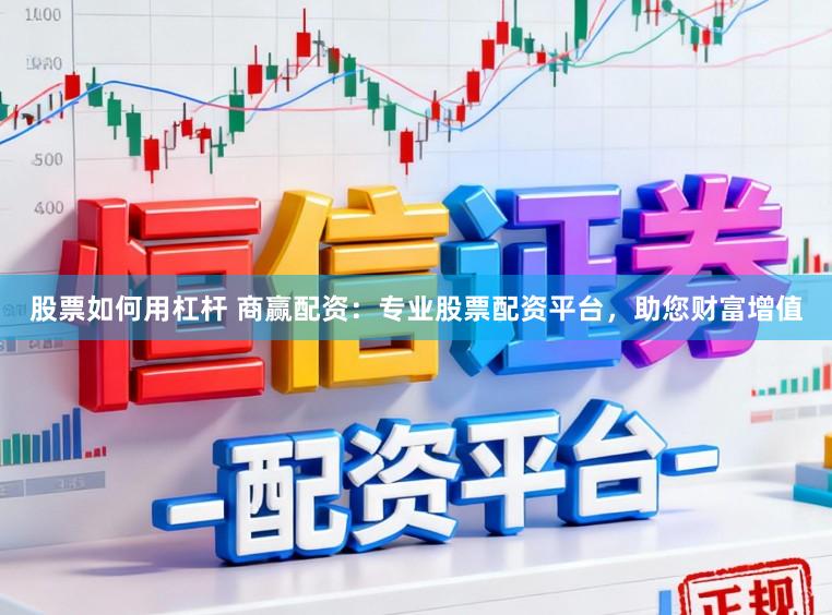 股票如何用杠杆 商赢配资：专业股票配资平台，助您财富增值