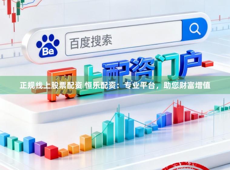 正规线上股票配资 恒乐配资：专业平台，助您财富增值