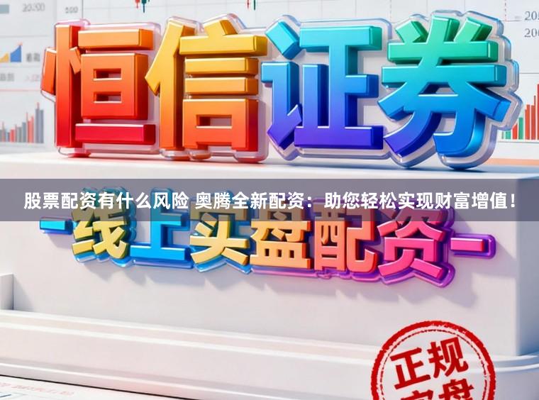 股票配资有什么风险 奥腾全新配资：助您轻松实现财富增值！
