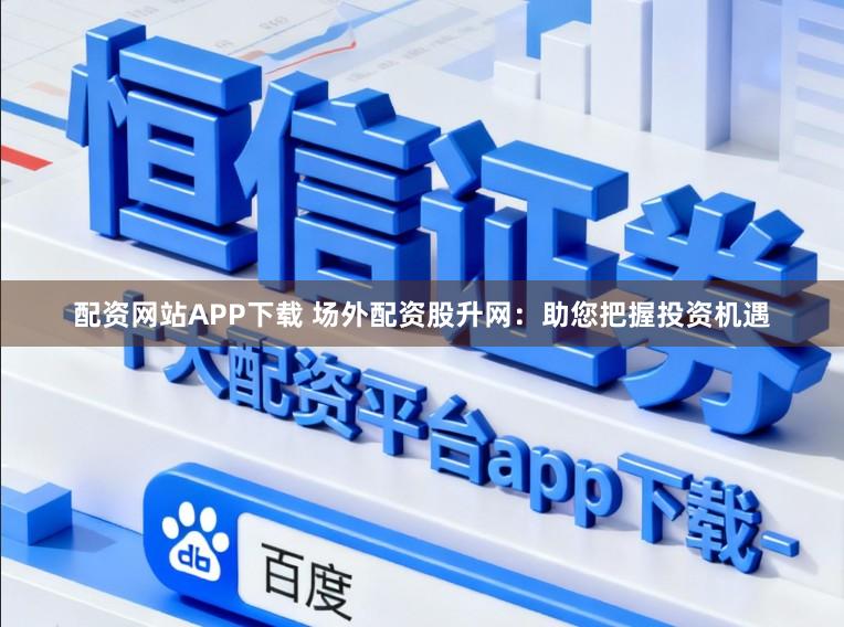 配资网站APP下载 场外配资股升网：助您把握投资机遇