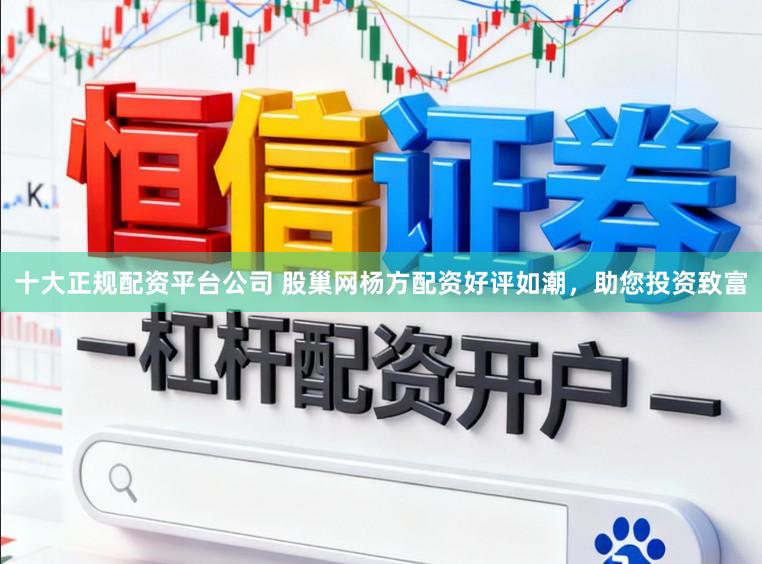 十大正规配资平台公司 股巢网杨方配资好评如潮，助您投资致富