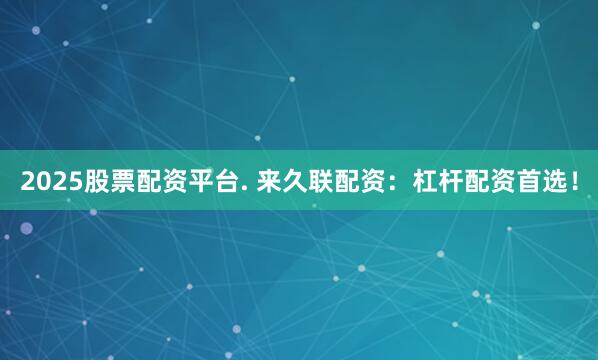2025股票配资平台. 来久联配资：杠杆配资首选！