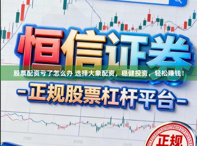 股票配资亏了怎么办 选择大象配资，稳健投资，轻松赚钱！