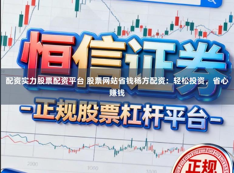配资实力股票配资平台 股票网站省钱杨方配资：轻松投资，省心赚钱