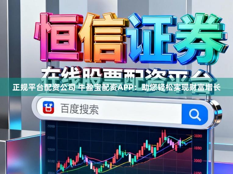 正规平台配资公司 牛盈宝配资APP：助您轻松实现财富增长