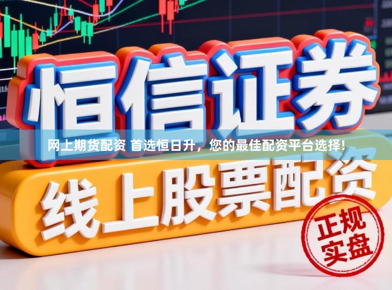 网上期货配资 首选恒日升，您的最佳配资平台选择!