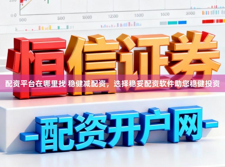 配资平台在哪里找 稳健减配资，选择稳妥配资软件助您稳健投资