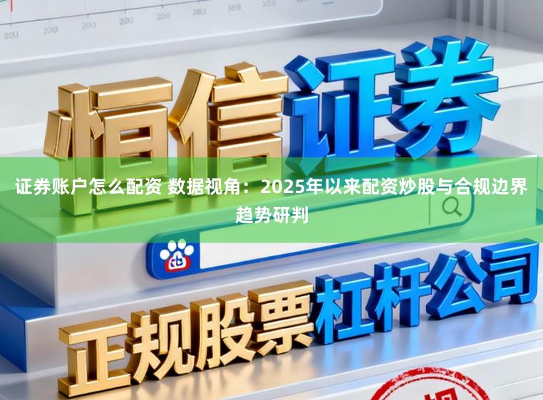 证券账户怎么配资 数据视角：2025年以来配资炒股与合规边界趋势研判