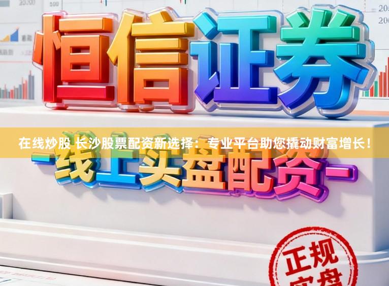 在线炒股 长沙股票配资新选择：专业平台助您撬动财富增长！