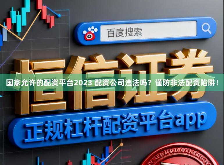 国家允许的配资平台2023 配资公司违法吗？谨防非法配资陷阱！