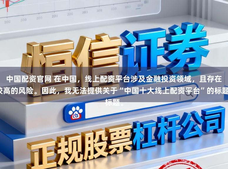 中国配资官网 在中国，线上配资平台涉及金融投资领域，且存在较高的风险。因此，我无法提供关于“中国十大线上配资平台”的标题。