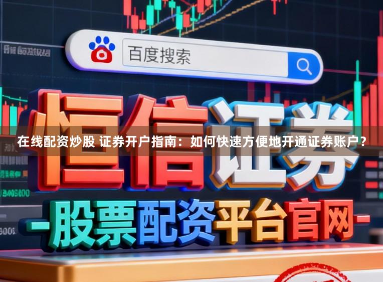 在线配资炒股 证券开户指南：如何快速方便地开通证券账户？