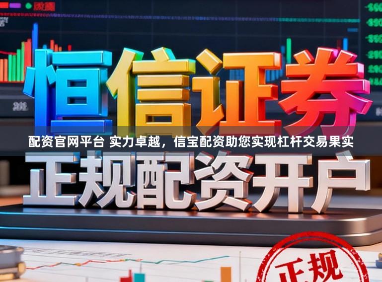 配资官网平台 实力卓越，信宝配资助您实现杠杆交易果实