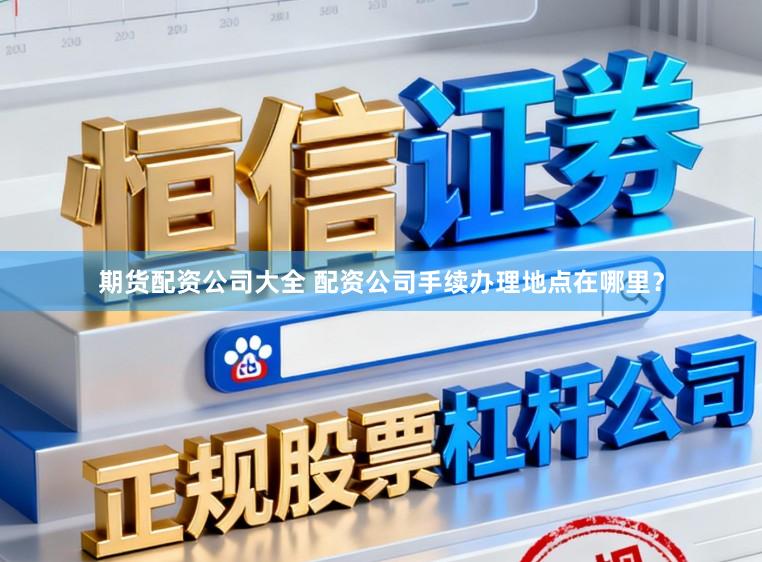 期货配资公司大全 配资公司手续办理地点在哪里？