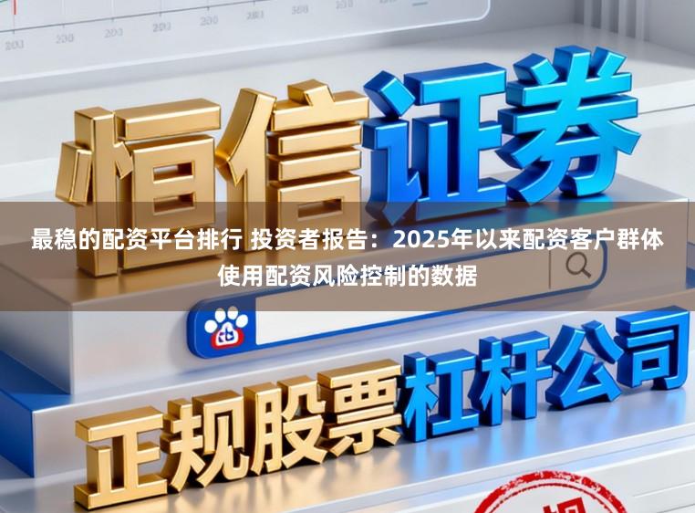 最稳的配资平台排行 投资者报告：2025年以来配资客户群体使用配资风险控制的数据