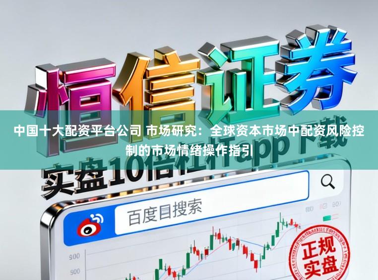 中国十大配资平台公司 市场研究：全球资本市场中配资风险控制的市场情绪操作指引