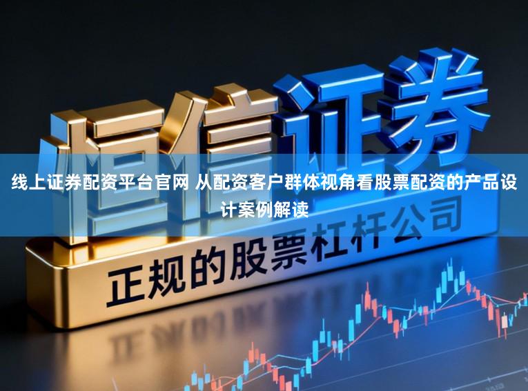 线上证券配资平台官网 从配资客户群体视角看股票配资的产品设计案例解读