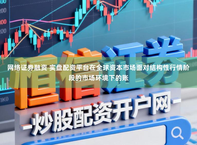 网络证劵融资 实盘配资平台在全球资本市场面对结构性行情阶段的市场环境下的账