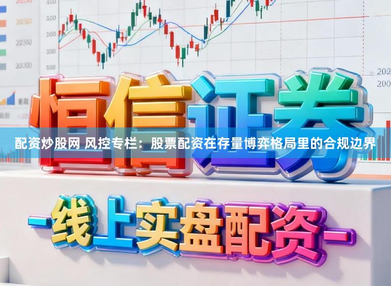 配资炒股网 风控专栏：股票配资在存量博弈格局里的合规边界
